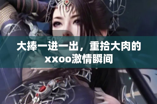 大捧一进一出，重拾大肉的xxoo激情瞬间