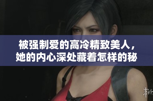 被强制爱的高冷精致美人，她的内心深处藏着怎样的秘密呢