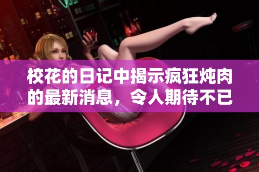 校花的日记中揭示疯狂炖肉的最新消息，令人期待不已！