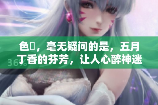 色墦，毫无疑问的是，****的芬芳，让人心醉神迷。