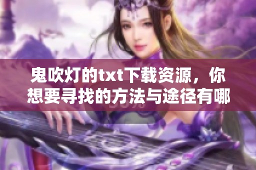 鬼吹灯的txt下载资源，你想要寻找的方法与途径有哪些呢