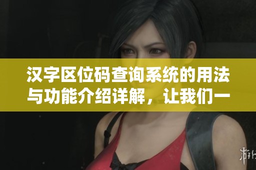 汉字区位码查询系统的用法与功能介绍详解，让我们一起探索其重要性