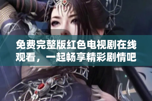 免费完整版红色电视剧在线观看，一起畅享精彩剧情吧！