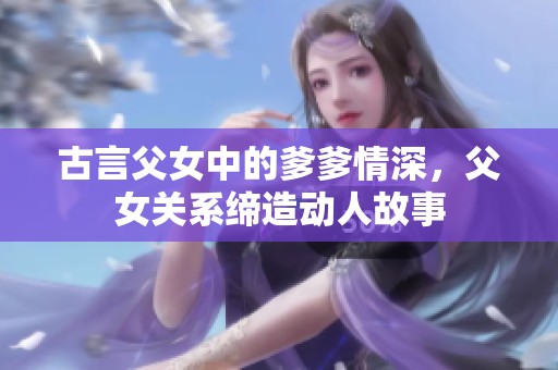 古言父女中的爹爹情深，父女关系缔造动人故事
