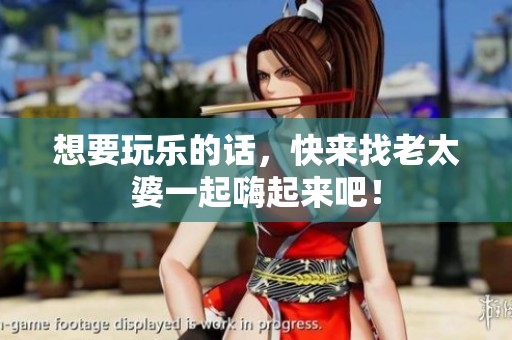 想要玩乐的话，快来找老太婆一起嗨起来吧！