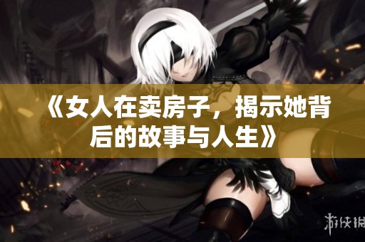 《女人在卖房子，揭示她背后的故事与人生》