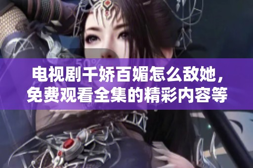 电视剧千娇百媚怎么敌她，免费观看全集的精彩内容等你来追剧