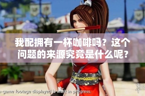我配拥有一杯咖啡吗？这个问题的来源究竟是什么呢？