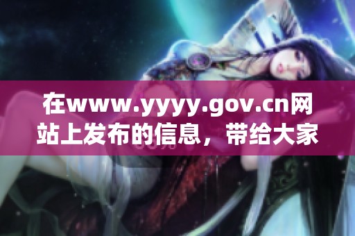 在www.yyyy.gov.cn网站上发布的信息，带给大家不一样的精彩内容和服务。