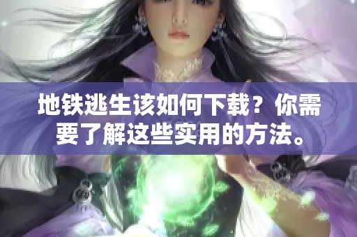 地铁逃生该如何下载？你需要了解这些实用的方法。