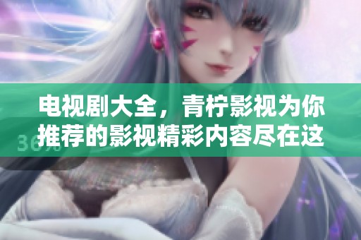 电视剧大全，青柠影视为你推荐的影视精彩内容尽在这里