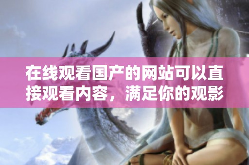 在线观看国产的网站可以直接观看内容，满足你的观影需求。