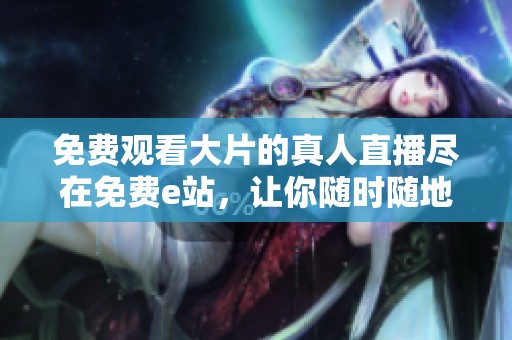 免费观看大片的真人直播尽在免费e站，让你随时随地畅享精彩内容