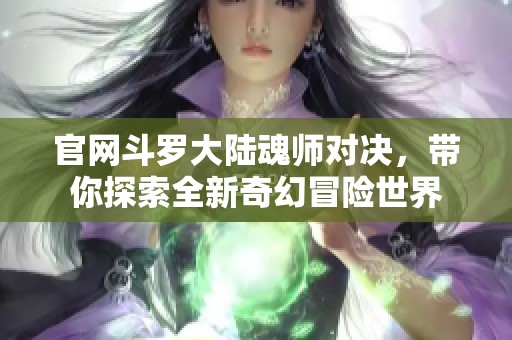 官网斗罗大陆魂师对决，带你探索全新奇幻冒险世界