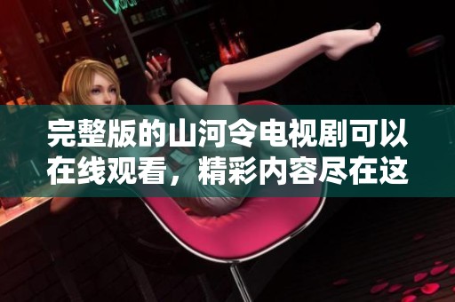 完整版的山河令电视剧可以在线观看，精彩内容尽在这里等你探索