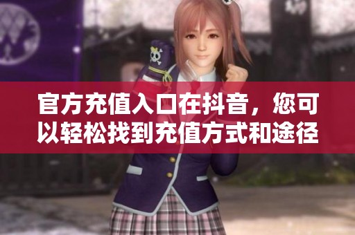 官方充值入口在抖音，您可以轻松找到充值方式和途径