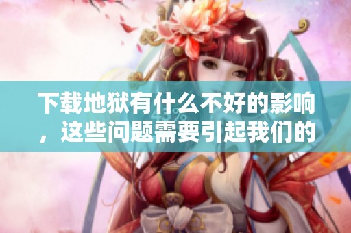 下载地狱有什么不好的影响，这些问题需要引起我们的关注