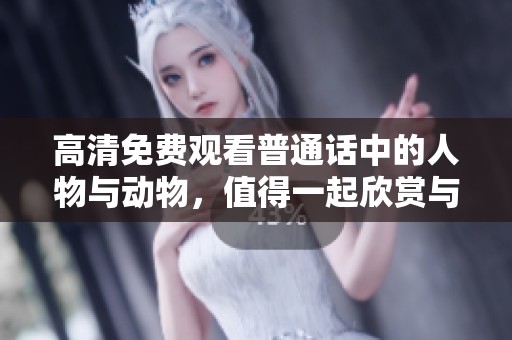 高清免费观看普通话中的人物与动物，值得一起欣赏与探索的精彩内容
