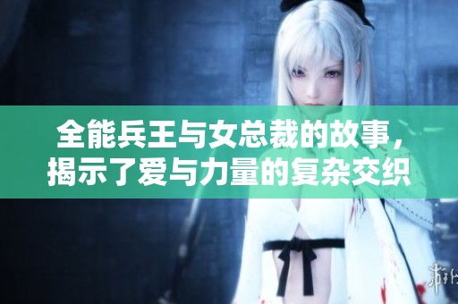 全能兵王与女总裁的故事，揭示了爱与力量的复杂交织