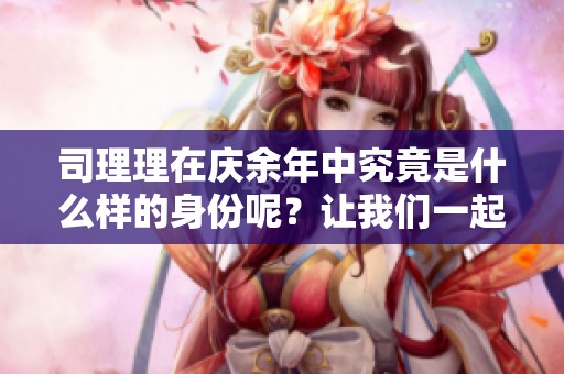 司理理在庆余年中究竟是什么样的身份呢？让我们一起来探讨一下。