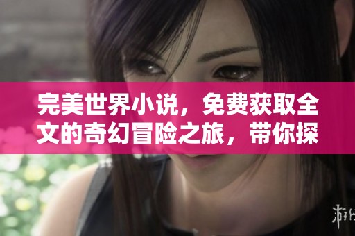 完美世界小说，免费获取全文的奇幻冒险之旅，带你探索未知的境界