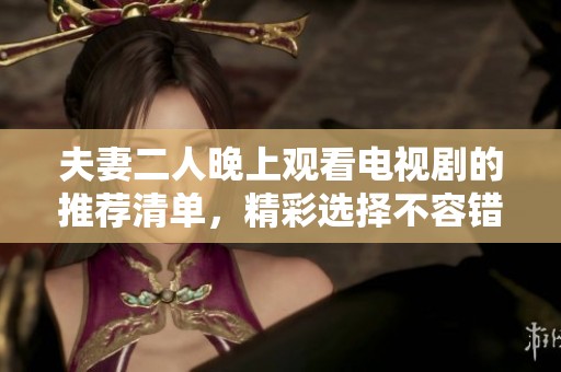 夫妻二人晚上观看电视剧的推荐清单，精彩选择不容错过！