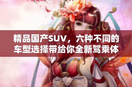 精品国产SUV，六种不同的车型选择带给你全新驾乘体验