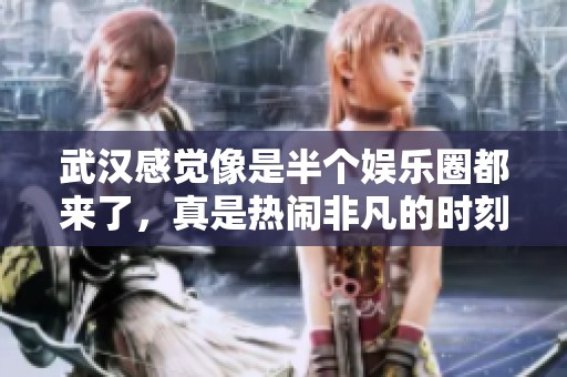 武汉感觉像是半个娱乐圈都来了，真是热闹非凡的时刻！