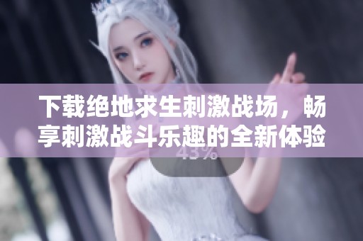 下载绝地求生刺激战场，畅享刺激战斗乐趣的全新体验