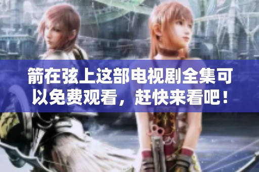 箭在弦上这部电视剧全集可以免费观看，赶快来看吧！
