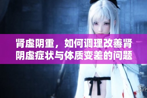 肾虚阴重，如何调理改善肾阴虚症状与体质变差的问题