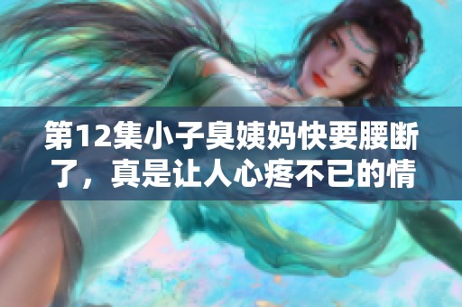 第12集小子臭姨妈快要腰断了，真是让人心疼不已的情形