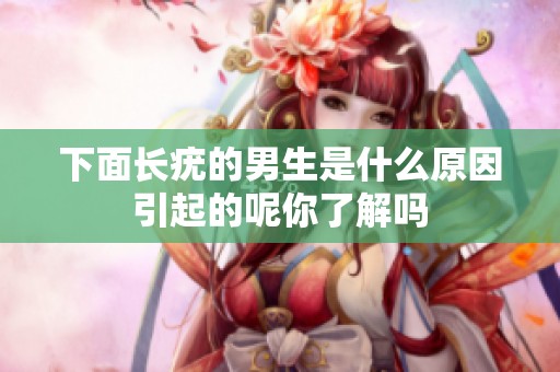 下面长疣的男生是什么原因引起的呢你了解吗