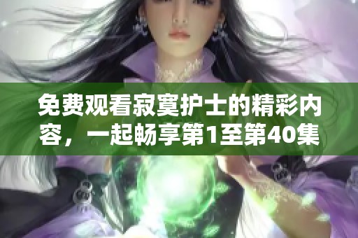 免费观看寂寞护士的精彩内容，一起畅享第1至第40集的精彩剧情吧