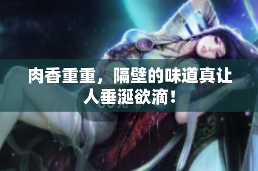 肉香重重，隔壁的味道真让人垂涎欲滴！
