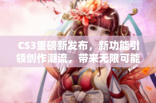 CS3重磅新发布，新功能引领创作潮流，带来无限可能性