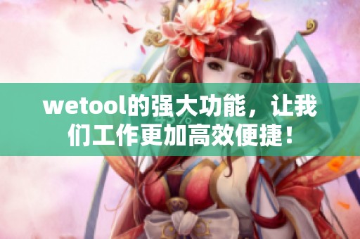 wetool的强大功能，让我们工作更加高效便捷！