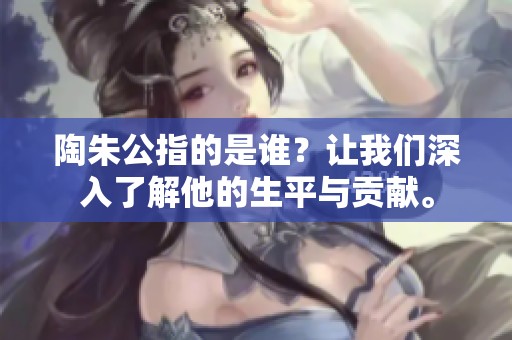 陶朱公指的是谁？让我们深入了解他的生平与贡献。