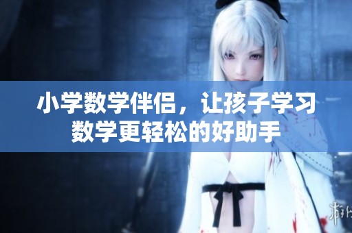 小学数学伴侣，让孩子学习数学更轻松的好助手