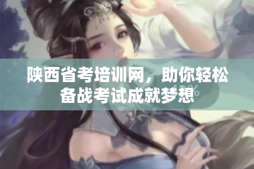陕西省考培训网，助你轻松备战考试成就梦想