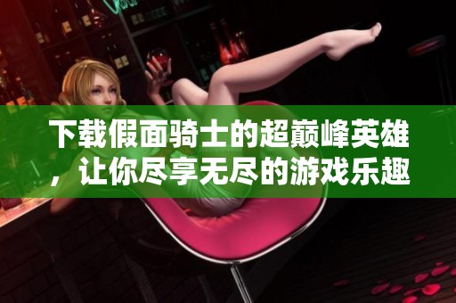 下载假面骑士的超巅峰英雄，让你尽享无尽的游戏乐趣