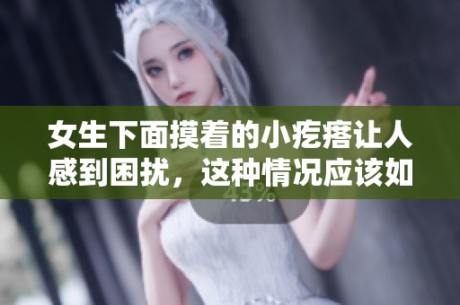 女生下面摸着的小疙瘩让人感到困扰，这种情况应该如何处理呢