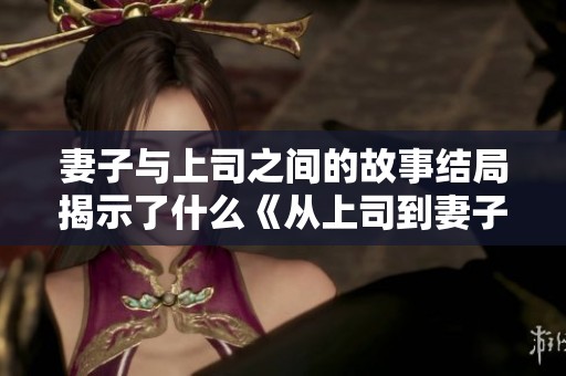 妻子与上司之间的故事结局揭示了什么《从上司到妻子》的深意解析