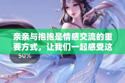 亲亲与抱抱是情感交流的重要方式，让我们一起感受这份温暖与爱意。