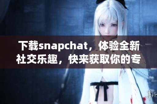 下载snapchat，体验全新社交乐趣，快来获取你的专属时刻吧