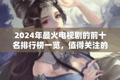 2024年最火电视剧的前十名排行榜一览，值得关注的热门剧集都在这里