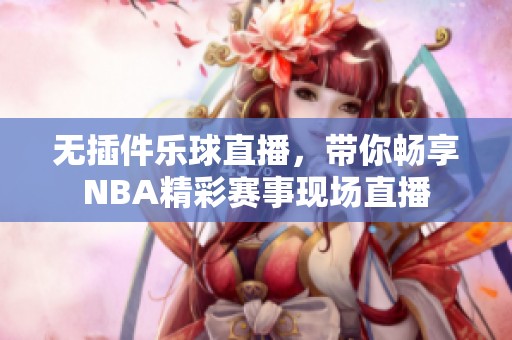 无插件乐球直播，带你畅享NBA精彩赛事现场直播