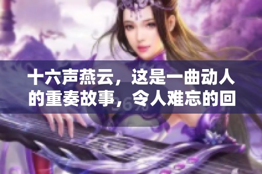 十六声燕云，这是一曲动人的重奏故事，令人难忘的回响与旋律