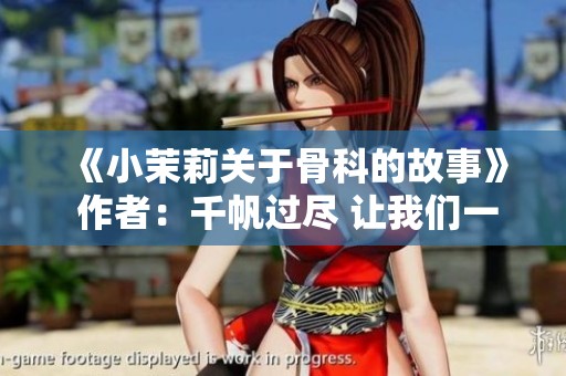 《小茉莉关于骨科的故事》 作者：千帆过尽 让我们一起走进这个世界