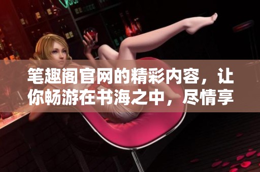 笔趣阁官网的精彩内容，让你畅游在书海之中，尽情享受阅读乐趣。